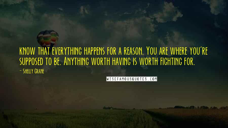 Shelly Crane Quotes: know that everything happens for a reason. You are where you're supposed to be. Anything worth having is worth fighting for.