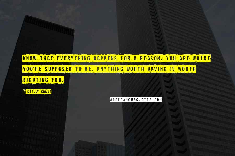 Shelly Crane Quotes: know that everything happens for a reason. You are where you're supposed to be. Anything worth having is worth fighting for.