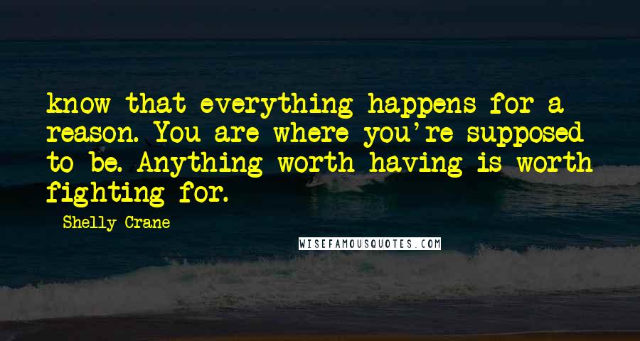 Shelly Crane Quotes: know that everything happens for a reason. You are where you're supposed to be. Anything worth having is worth fighting for.