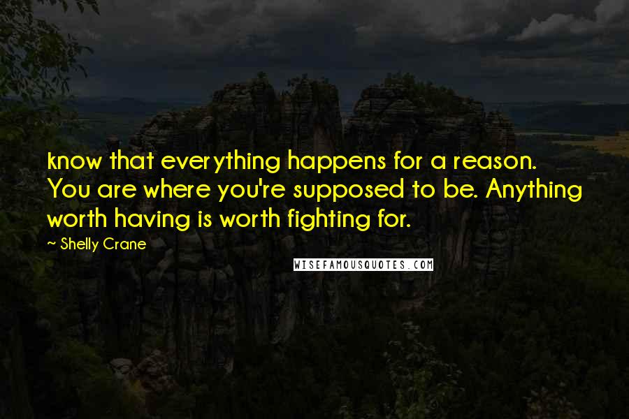 Shelly Crane Quotes: know that everything happens for a reason. You are where you're supposed to be. Anything worth having is worth fighting for.