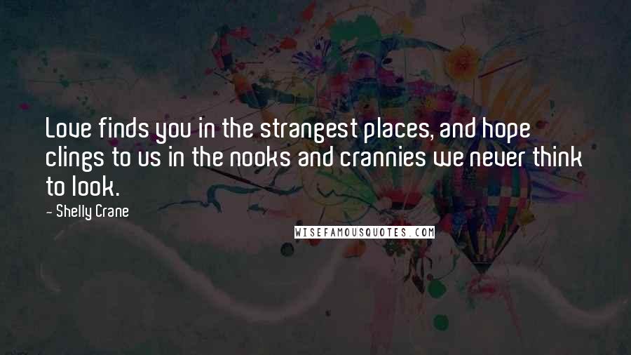 Shelly Crane Quotes: Love finds you in the strangest places, and hope clings to us in the nooks and crannies we never think to look.