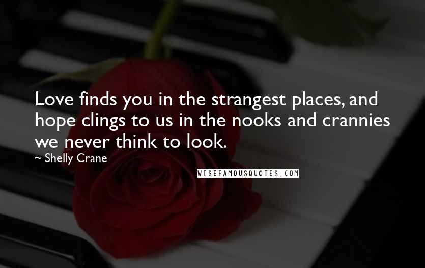 Shelly Crane Quotes: Love finds you in the strangest places, and hope clings to us in the nooks and crannies we never think to look.