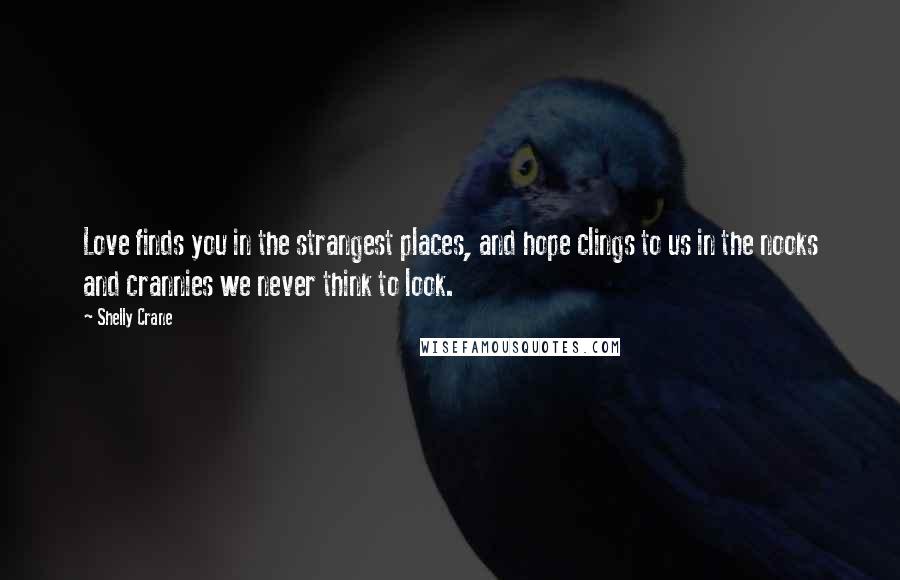 Shelly Crane Quotes: Love finds you in the strangest places, and hope clings to us in the nooks and crannies we never think to look.