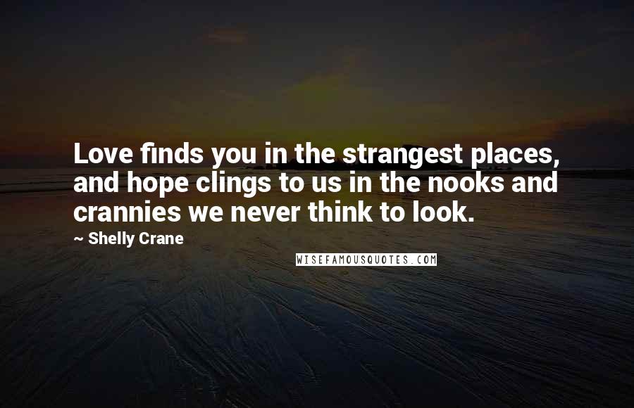 Shelly Crane Quotes: Love finds you in the strangest places, and hope clings to us in the nooks and crannies we never think to look.