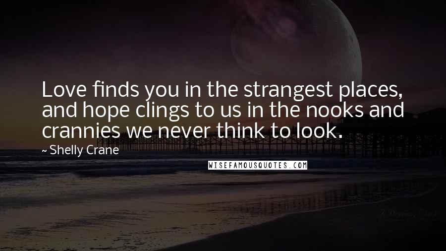 Shelly Crane Quotes: Love finds you in the strangest places, and hope clings to us in the nooks and crannies we never think to look.