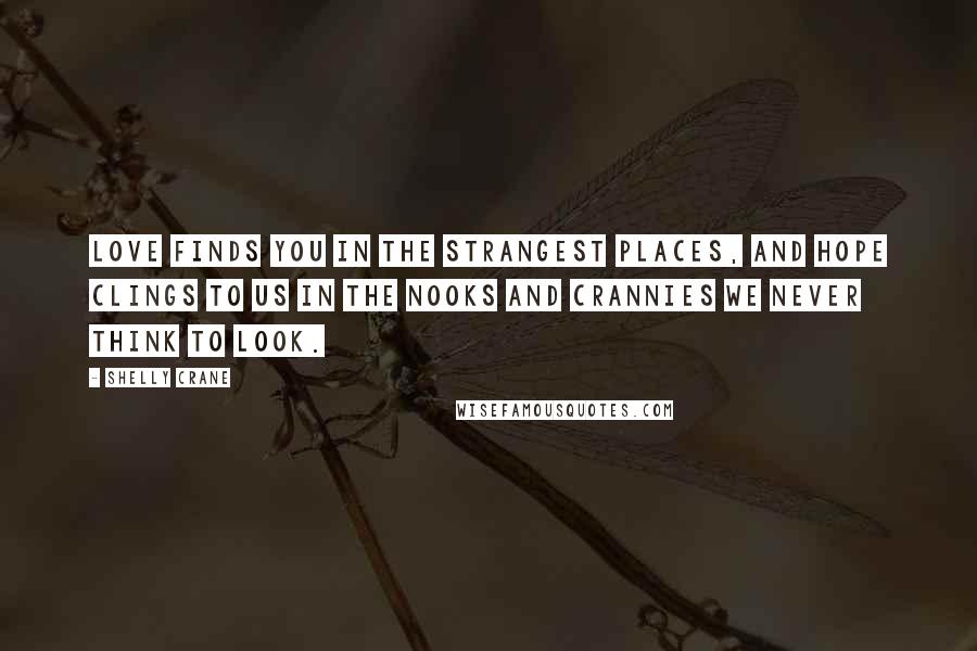 Shelly Crane Quotes: Love finds you in the strangest places, and hope clings to us in the nooks and crannies we never think to look.