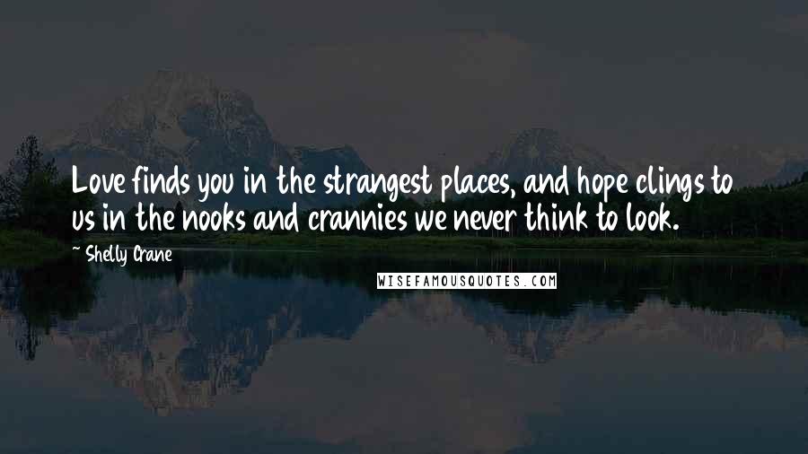 Shelly Crane Quotes: Love finds you in the strangest places, and hope clings to us in the nooks and crannies we never think to look.