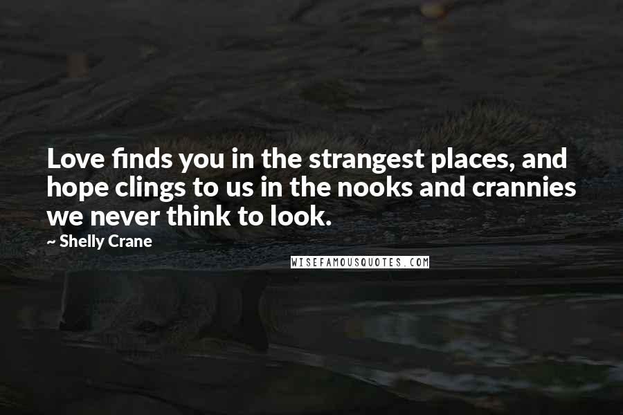 Shelly Crane Quotes: Love finds you in the strangest places, and hope clings to us in the nooks and crannies we never think to look.