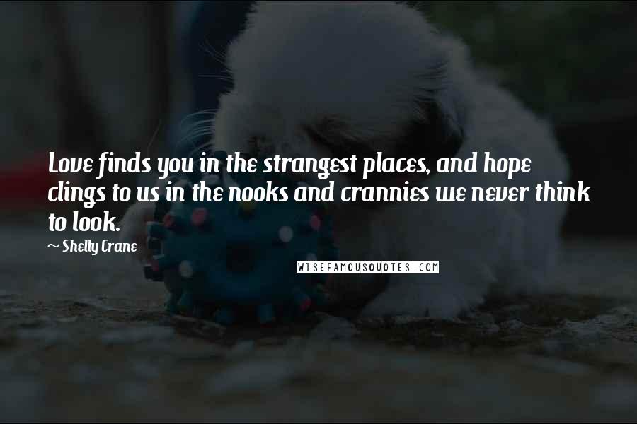 Shelly Crane Quotes: Love finds you in the strangest places, and hope clings to us in the nooks and crannies we never think to look.