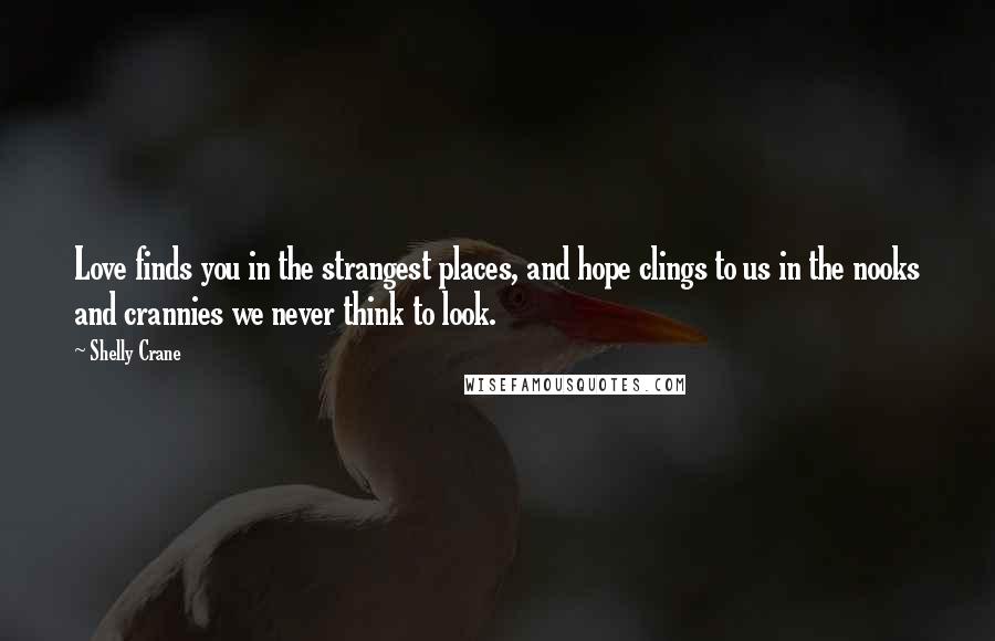 Shelly Crane Quotes: Love finds you in the strangest places, and hope clings to us in the nooks and crannies we never think to look.