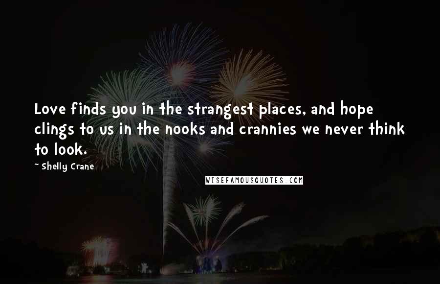 Shelly Crane Quotes: Love finds you in the strangest places, and hope clings to us in the nooks and crannies we never think to look.