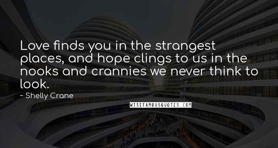 Shelly Crane Quotes: Love finds you in the strangest places, and hope clings to us in the nooks and crannies we never think to look.