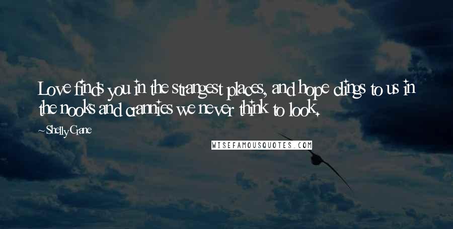 Shelly Crane Quotes: Love finds you in the strangest places, and hope clings to us in the nooks and crannies we never think to look.