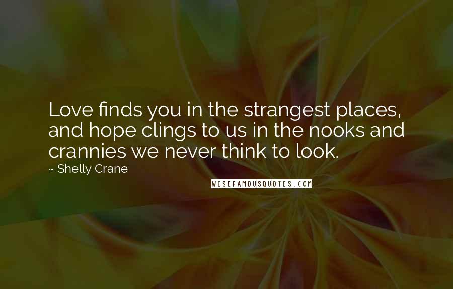 Shelly Crane Quotes: Love finds you in the strangest places, and hope clings to us in the nooks and crannies we never think to look.