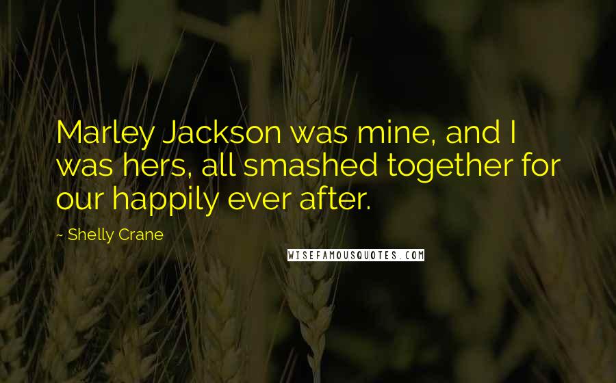 Shelly Crane Quotes: Marley Jackson was mine, and I was hers, all smashed together for our happily ever after.