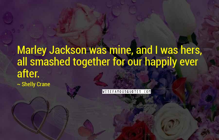 Shelly Crane Quotes: Marley Jackson was mine, and I was hers, all smashed together for our happily ever after.