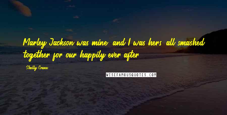 Shelly Crane Quotes: Marley Jackson was mine, and I was hers, all smashed together for our happily ever after.