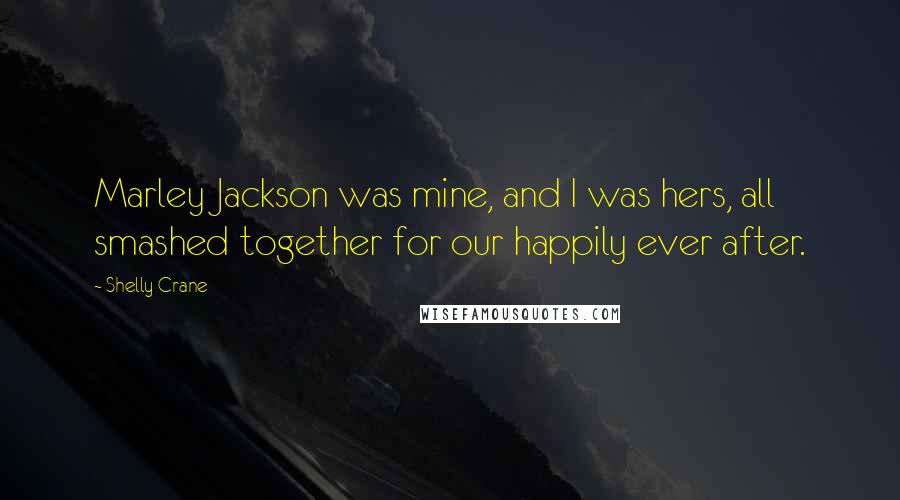 Shelly Crane Quotes: Marley Jackson was mine, and I was hers, all smashed together for our happily ever after.
