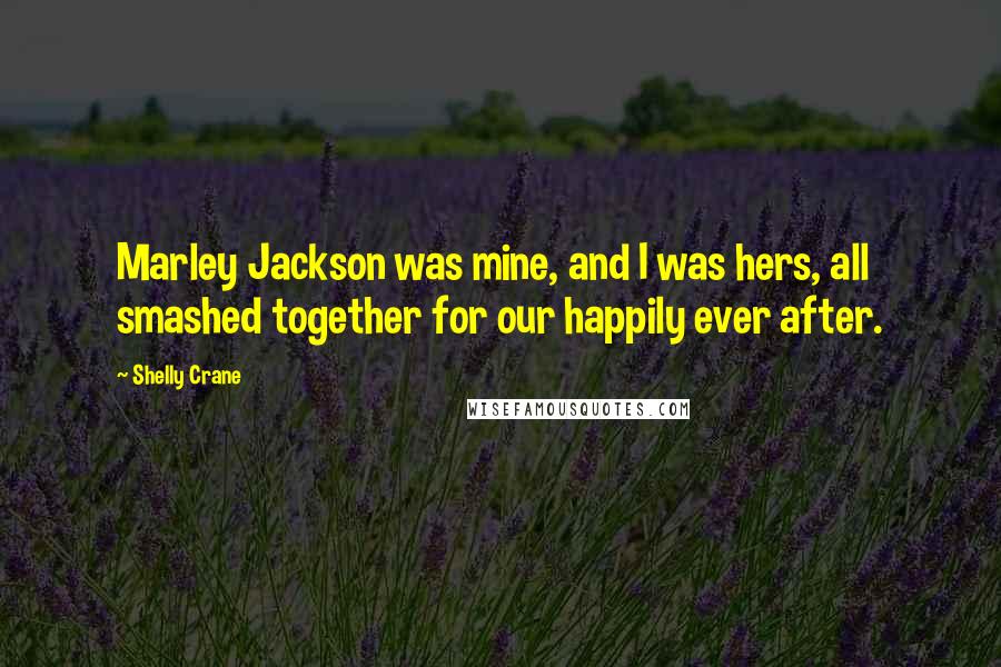 Shelly Crane Quotes: Marley Jackson was mine, and I was hers, all smashed together for our happily ever after.