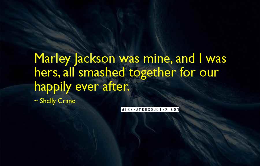 Shelly Crane Quotes: Marley Jackson was mine, and I was hers, all smashed together for our happily ever after.
