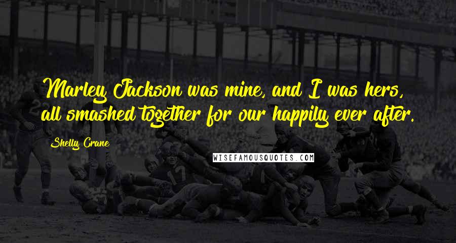 Shelly Crane Quotes: Marley Jackson was mine, and I was hers, all smashed together for our happily ever after.