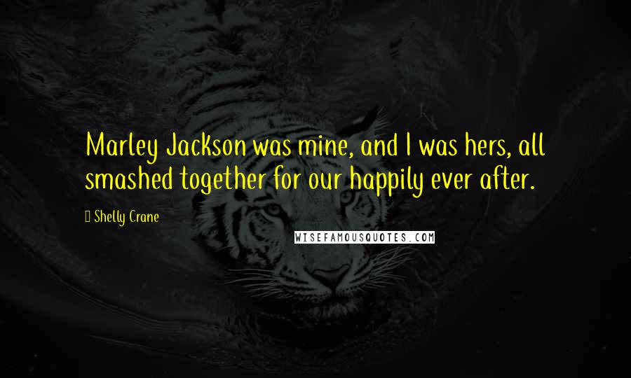 Shelly Crane Quotes: Marley Jackson was mine, and I was hers, all smashed together for our happily ever after.