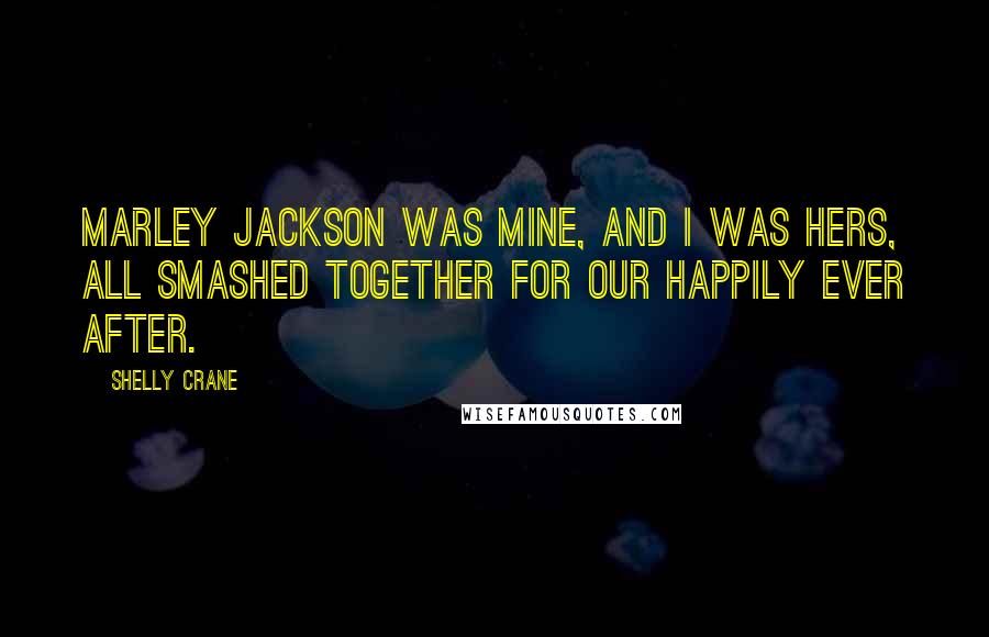 Shelly Crane Quotes: Marley Jackson was mine, and I was hers, all smashed together for our happily ever after.