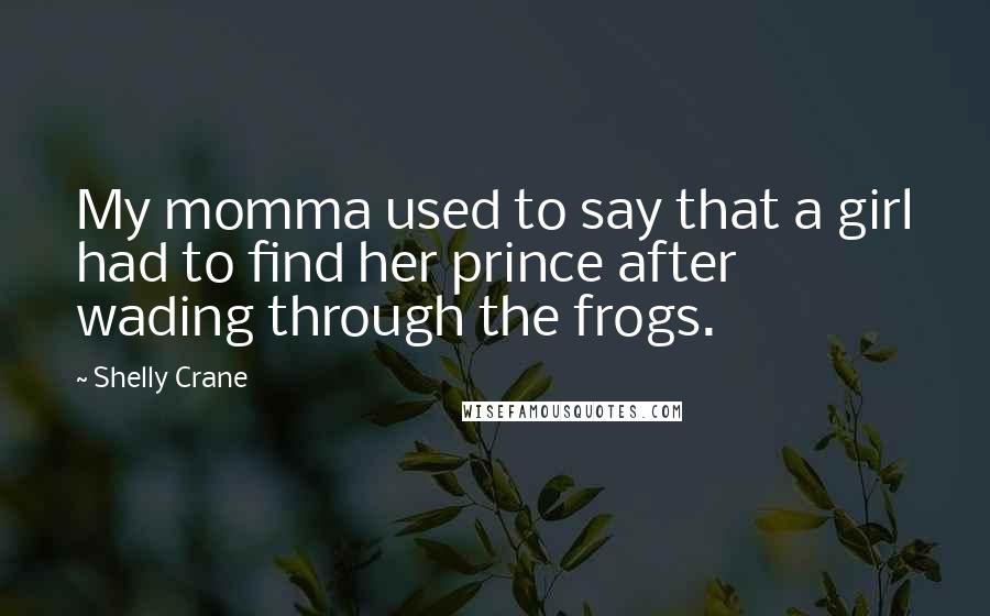 Shelly Crane Quotes: My momma used to say that a girl had to find her prince after wading through the frogs.