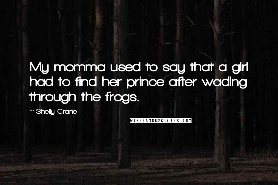 Shelly Crane Quotes: My momma used to say that a girl had to find her prince after wading through the frogs.