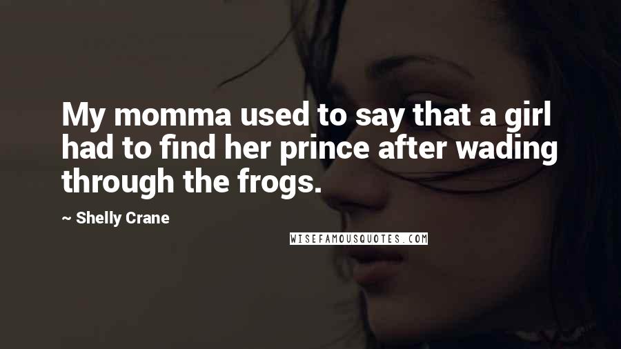 Shelly Crane Quotes: My momma used to say that a girl had to find her prince after wading through the frogs.