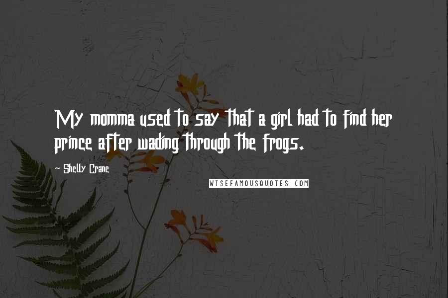 Shelly Crane Quotes: My momma used to say that a girl had to find her prince after wading through the frogs.