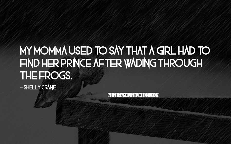 Shelly Crane Quotes: My momma used to say that a girl had to find her prince after wading through the frogs.