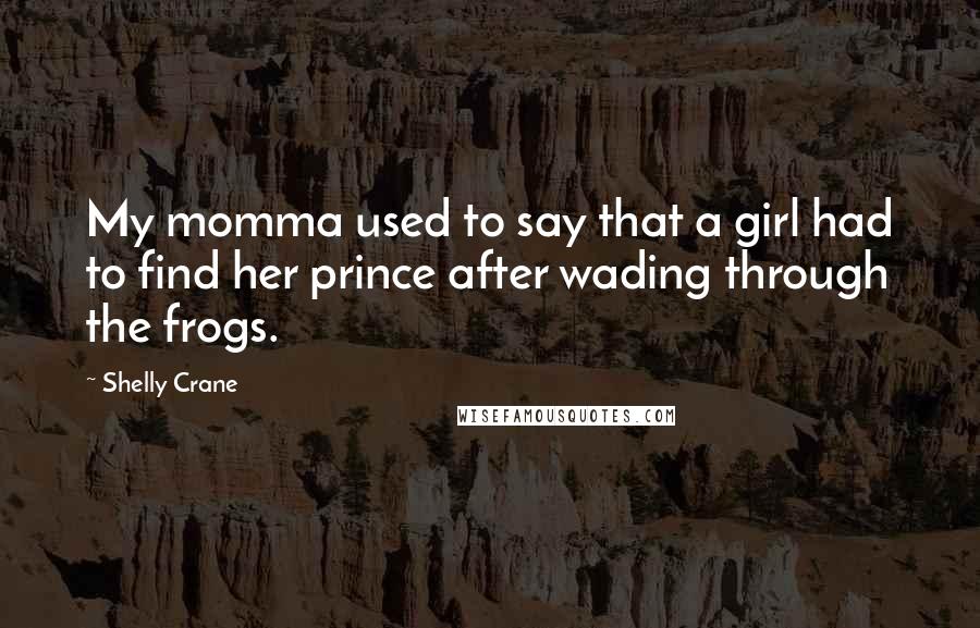 Shelly Crane Quotes: My momma used to say that a girl had to find her prince after wading through the frogs.