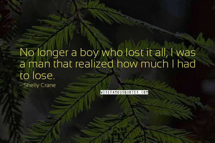 Shelly Crane Quotes: No longer a boy who lost it all, I was a man that realized how much I had to lose.
