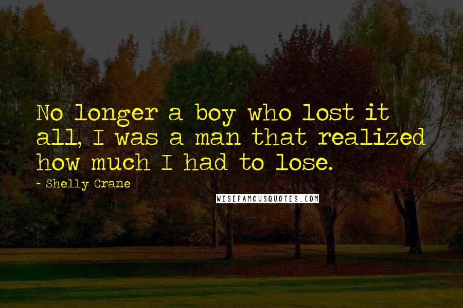 Shelly Crane Quotes: No longer a boy who lost it all, I was a man that realized how much I had to lose.