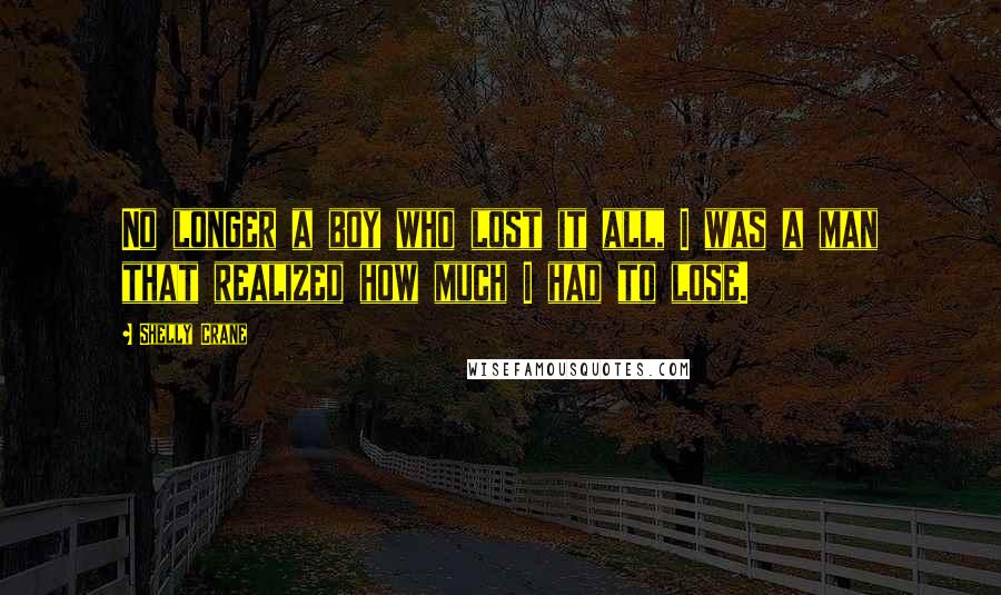 Shelly Crane Quotes: No longer a boy who lost it all, I was a man that realized how much I had to lose.
