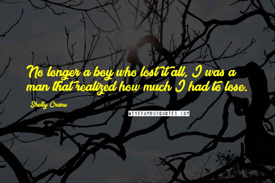 Shelly Crane Quotes: No longer a boy who lost it all, I was a man that realized how much I had to lose.