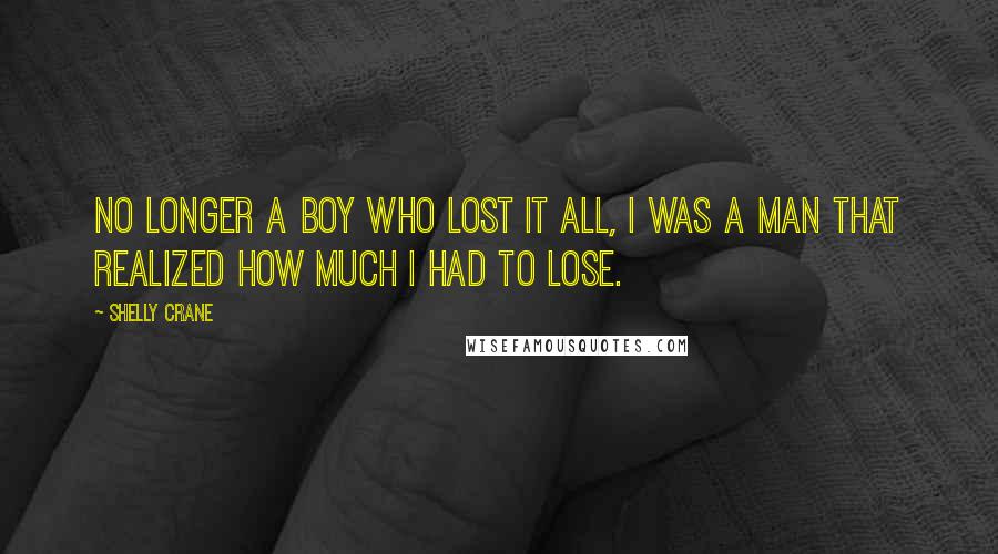 Shelly Crane Quotes: No longer a boy who lost it all, I was a man that realized how much I had to lose.