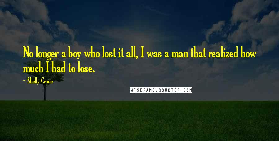 Shelly Crane Quotes: No longer a boy who lost it all, I was a man that realized how much I had to lose.