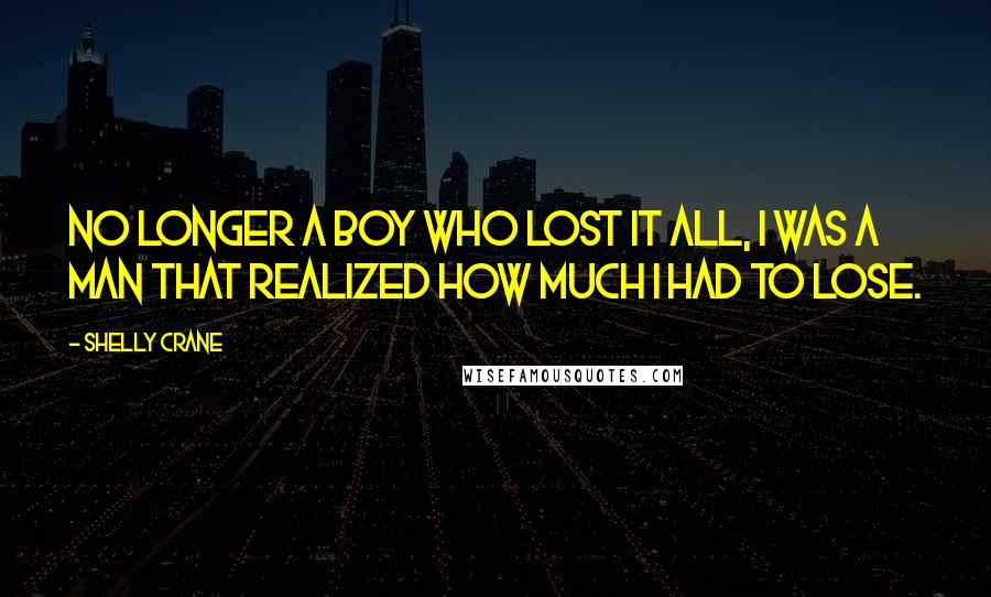 Shelly Crane Quotes: No longer a boy who lost it all, I was a man that realized how much I had to lose.