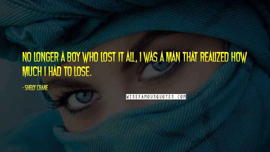 Shelly Crane Quotes: No longer a boy who lost it all, I was a man that realized how much I had to lose.