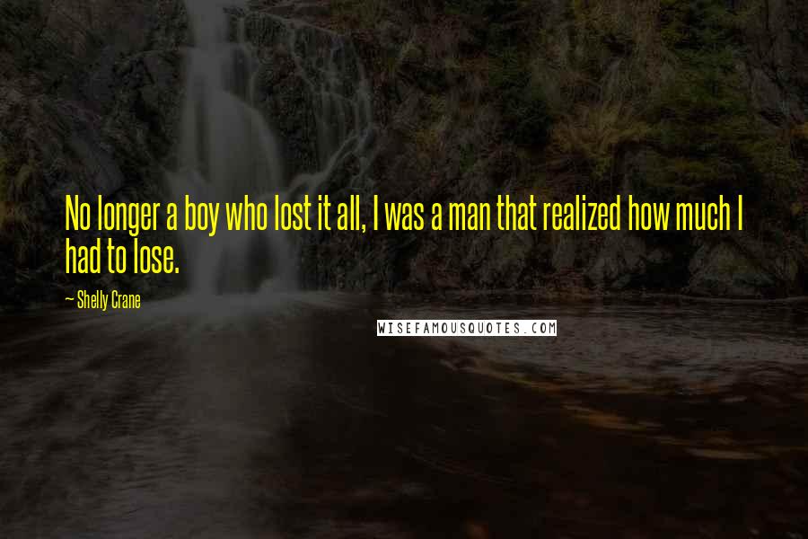 Shelly Crane Quotes: No longer a boy who lost it all, I was a man that realized how much I had to lose.