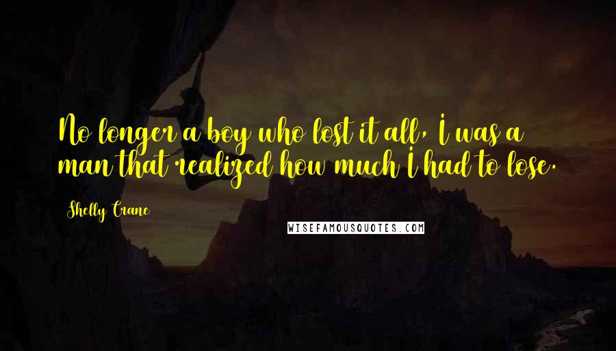 Shelly Crane Quotes: No longer a boy who lost it all, I was a man that realized how much I had to lose.