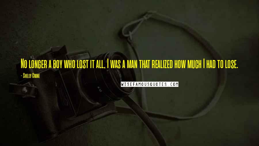 Shelly Crane Quotes: No longer a boy who lost it all, I was a man that realized how much I had to lose.