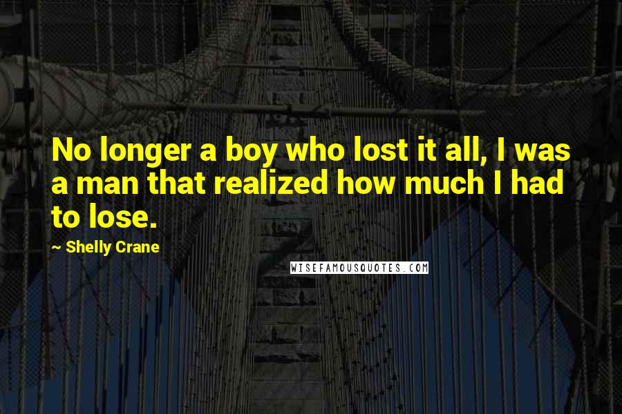 Shelly Crane Quotes: No longer a boy who lost it all, I was a man that realized how much I had to lose.