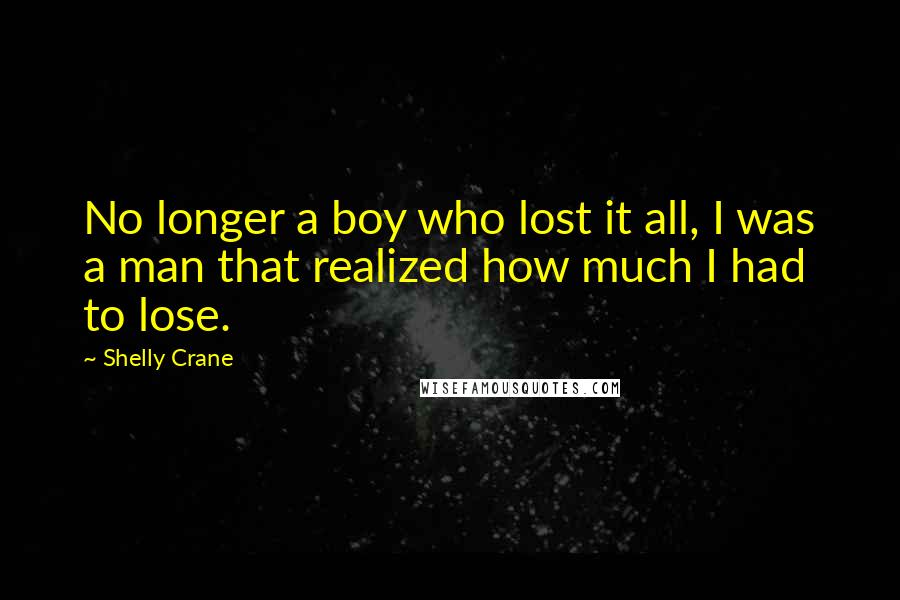 Shelly Crane Quotes: No longer a boy who lost it all, I was a man that realized how much I had to lose.