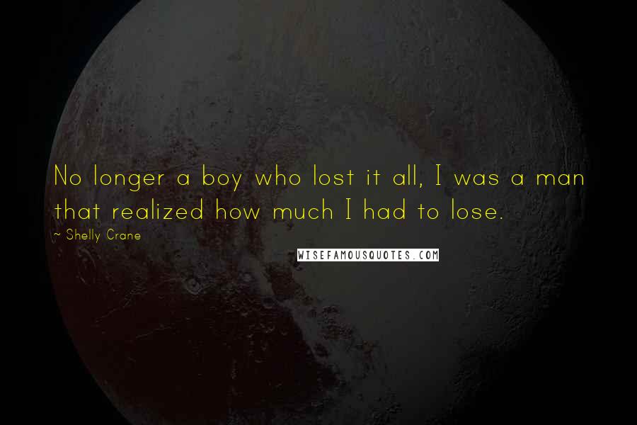 Shelly Crane Quotes: No longer a boy who lost it all, I was a man that realized how much I had to lose.