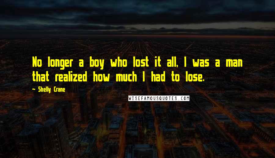 Shelly Crane Quotes: No longer a boy who lost it all, I was a man that realized how much I had to lose.
