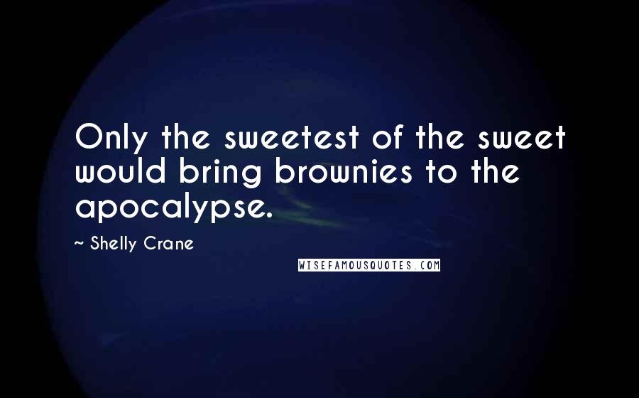 Shelly Crane Quotes: Only the sweetest of the sweet would bring brownies to the apocalypse.