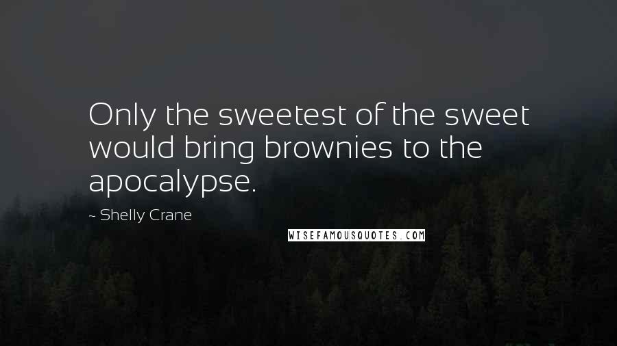 Shelly Crane Quotes: Only the sweetest of the sweet would bring brownies to the apocalypse.